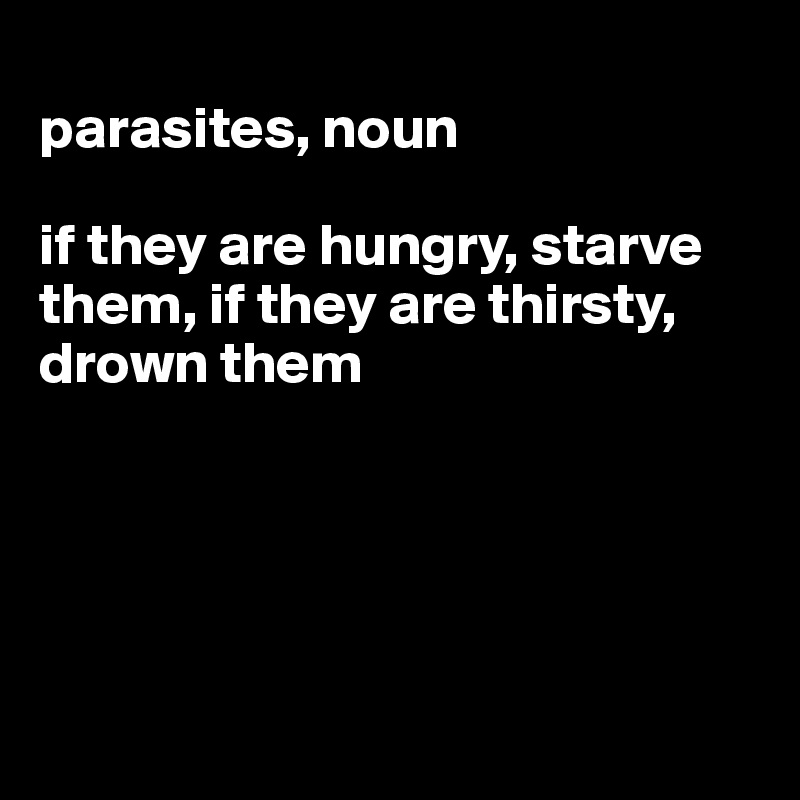 
parasites, noun

if they are hungry, starve them, if they are thirsty, drown them





