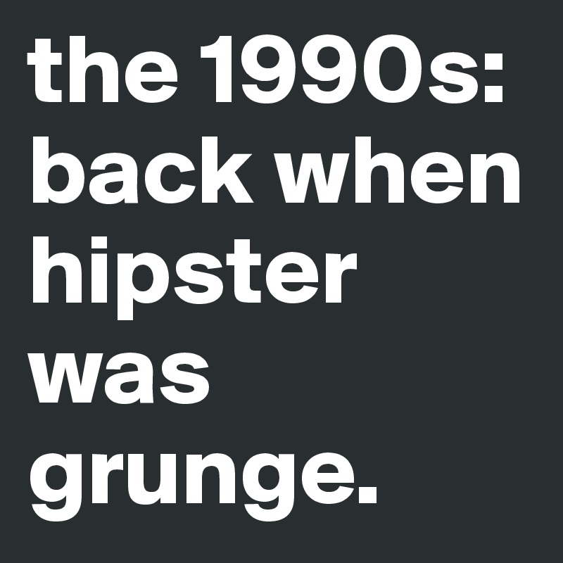 the 1990s:
back when hipster was grunge.