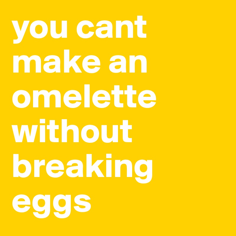 you cant make an 
omelette
without breaking eggs