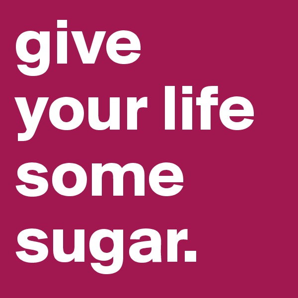 give your life some sugar. 