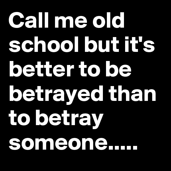 Call me old school but it's better to be betrayed than to betray someone.....