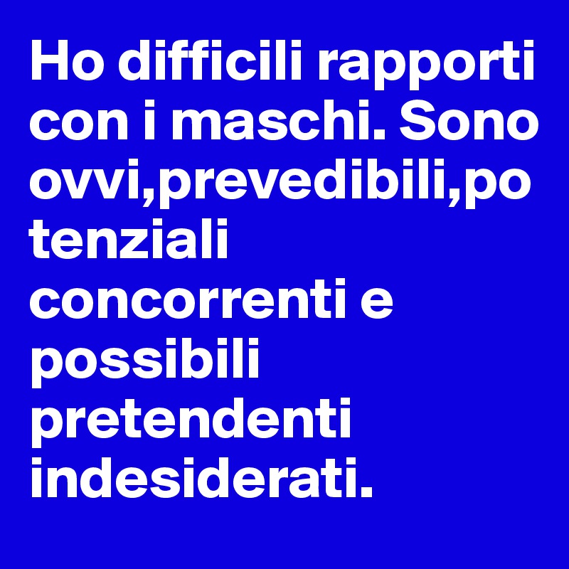 Ho difficili rapporti con i maschi. Sono ovvi,prevedibili,potenziali concorrenti e possibili pretendenti indesiderati.