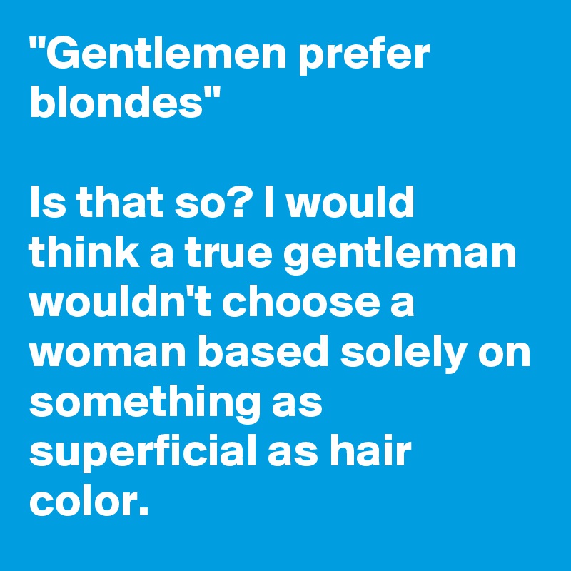 "Gentlemen prefer blondes"

Is that so? I would think a true gentleman wouldn't choose a woman based solely on something as superficial as hair color.