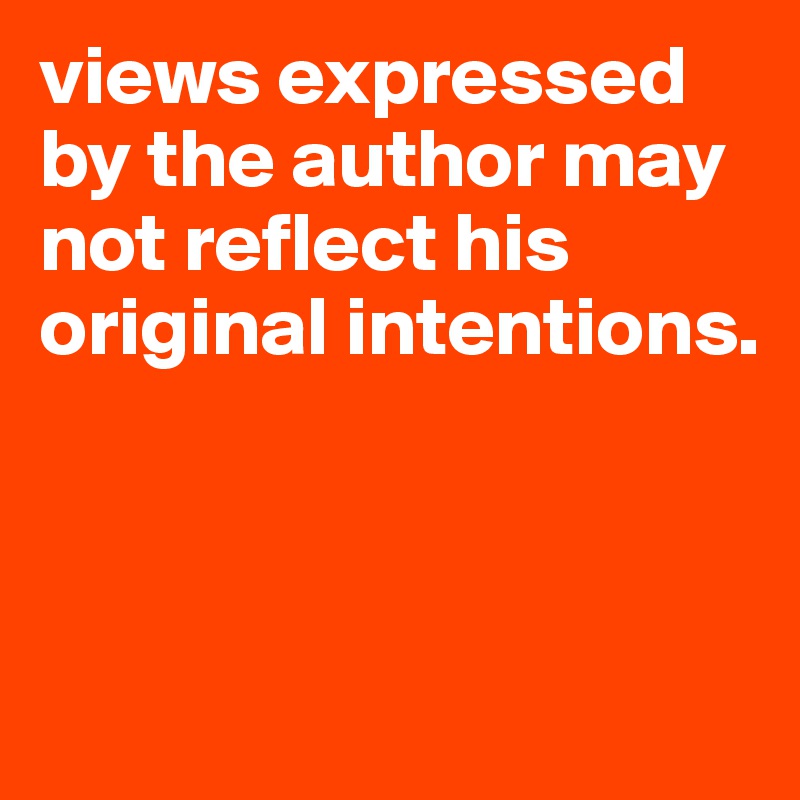 views expressed by the author may not reflect his original intentions.



