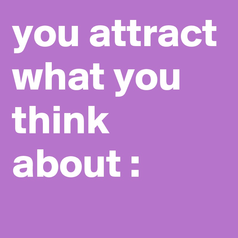 you attract what you think about :