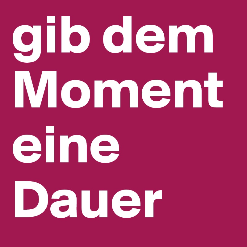 gib dem Moment eine Dauer