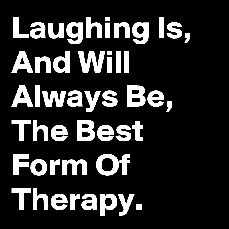 Laughing Is, And Will Always Be, The Best Form Of Therapy.