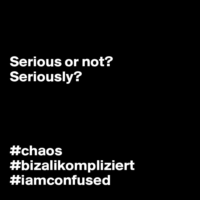 


Serious or not?
Seriously? 




#chaos
#bizalikompliziert
#iamconfused