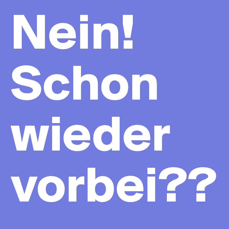 Nein! Schon wieder vorbei??