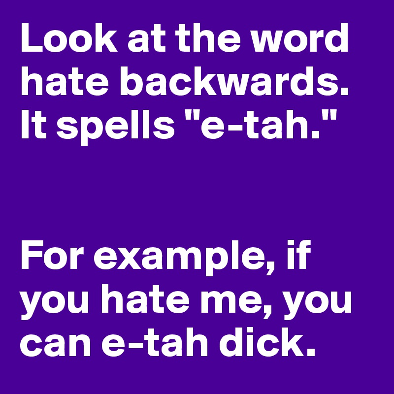 Look at the word hate backwards. It spells "e-tah." 


For example, if you hate me, you can e-tah dick. 