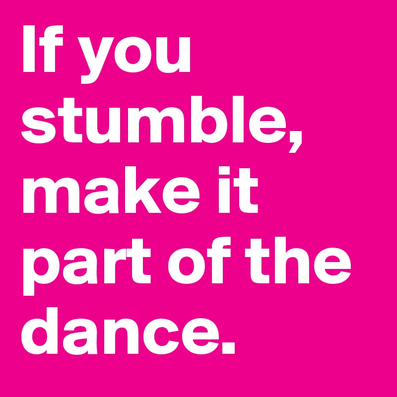 If you stumble, make it part of the dance. 