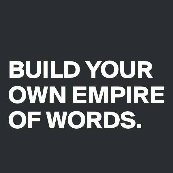 

BUILD YOUR OWN EMPIRE OF WORDS.
