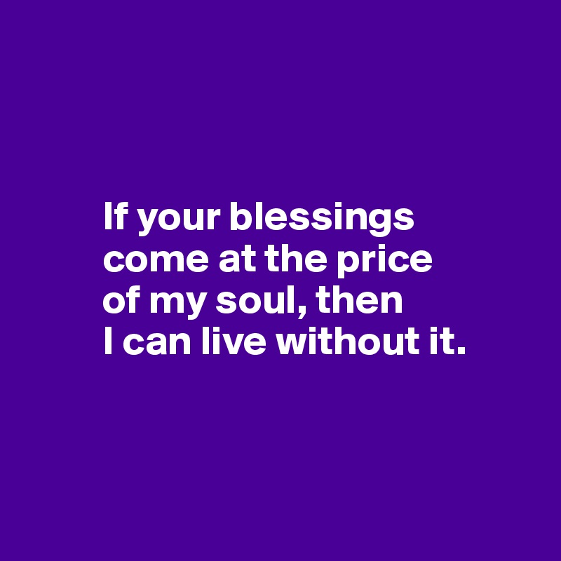 



         If your blessings
         come at the price 
         of my soul, then 
         I can live without it.



