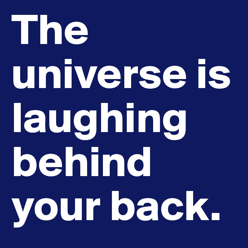 The universe is laughing behind your back.