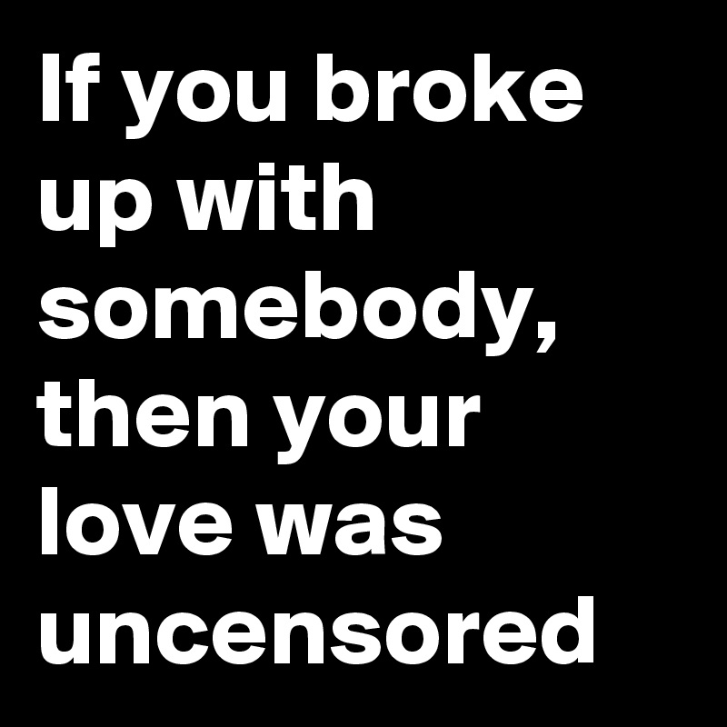 If you broke up with somebody, then your love was uncensored 