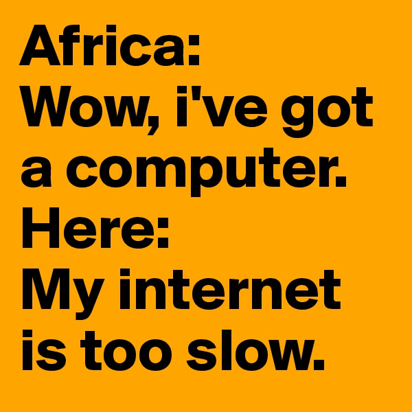 Africa:
Wow, i've got a computer.
Here:
My internet is too slow.