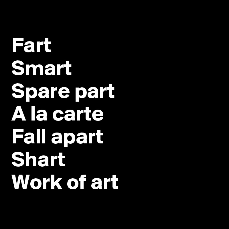 
Fart 
Smart 
Spare part 
A la carte 
Fall apart 
Shart 
Work of art 
