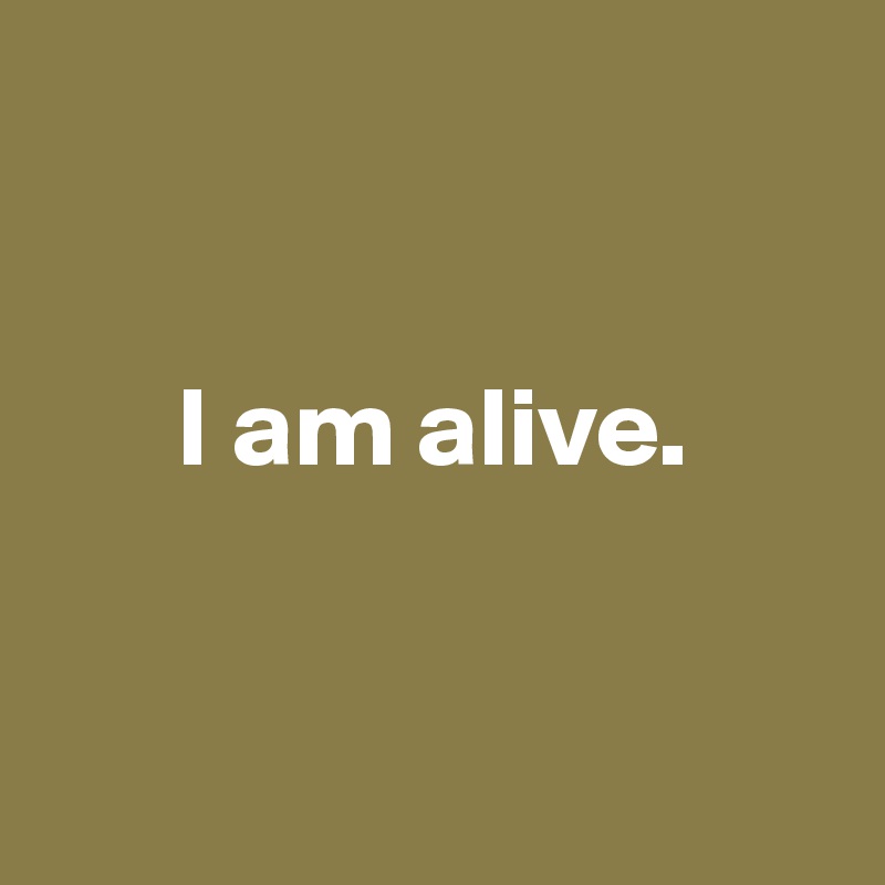 


      I am alive.


