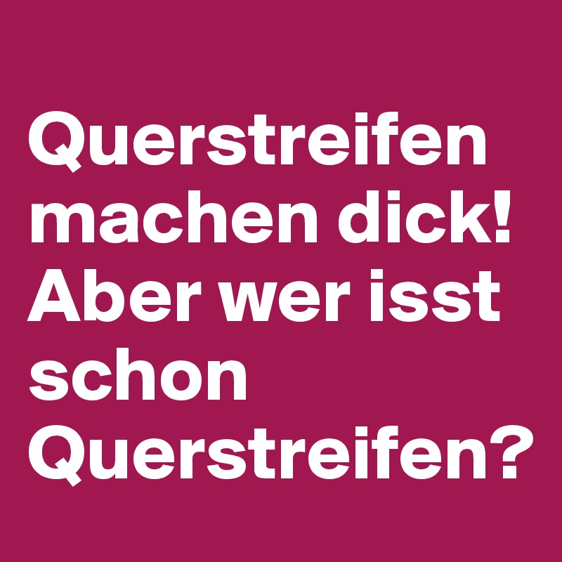 
Querstreifen machen dick! 
Aber wer isst schon Querstreifen?