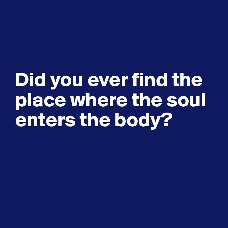 


 Did you ever find the 
 place where the soul 
 enters the body?



