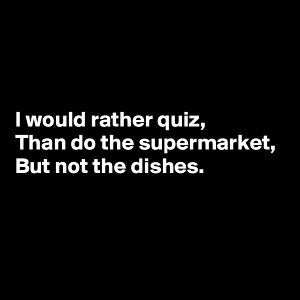 



I would rather quiz,
Than do the supermarket,
But not the dishes.



