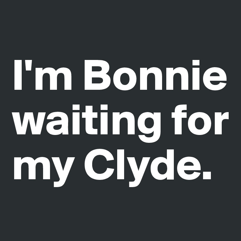 
I'm Bonnie waiting for my Clyde. 