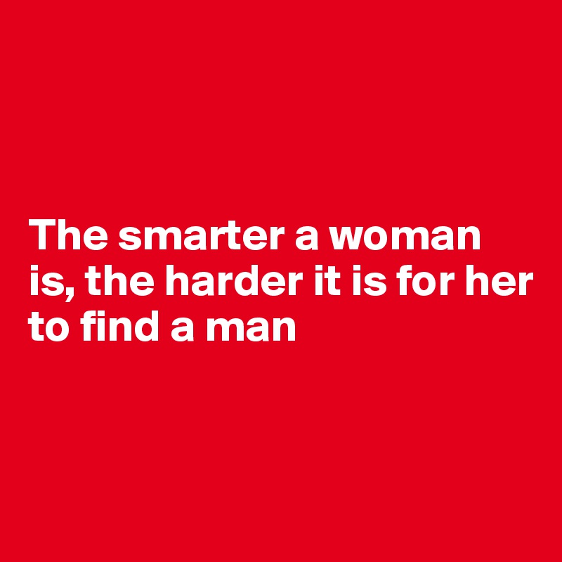 



The smarter a woman is, the harder it is for her to find a man



