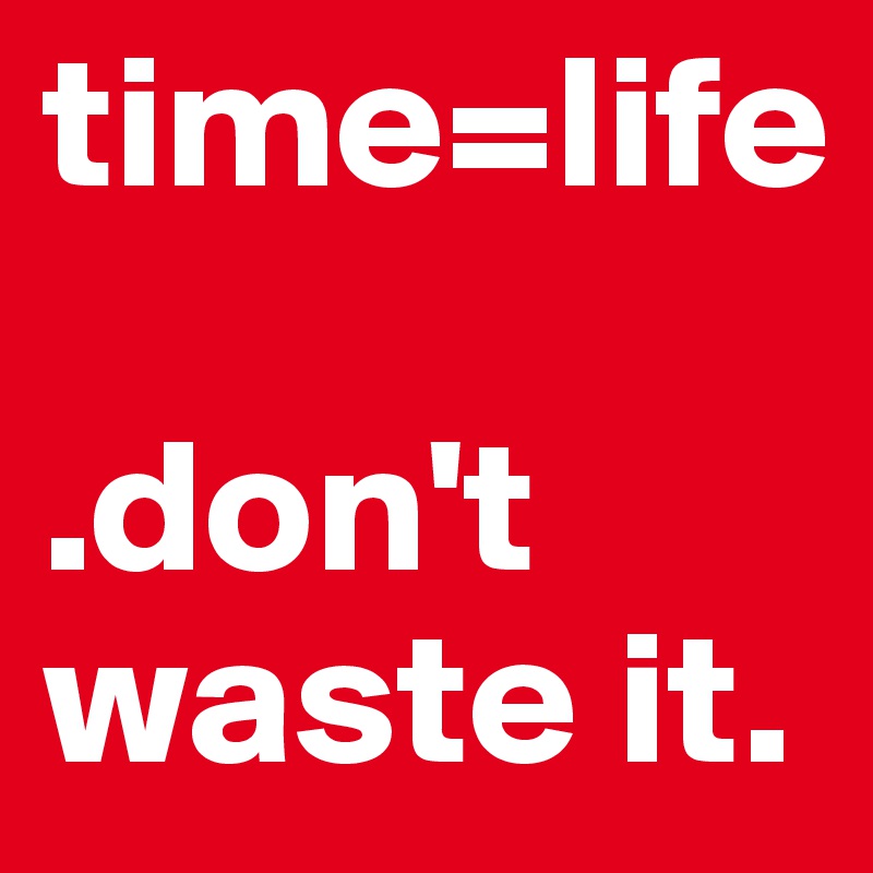 time=life

.don't waste it.