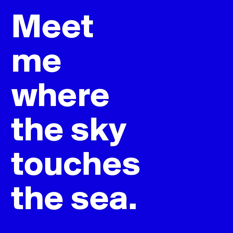 Meet 
me 
where 
the sky touches 
the sea.