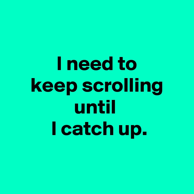 

 I need to
 keep scrolling
 until 
  I catch up.

