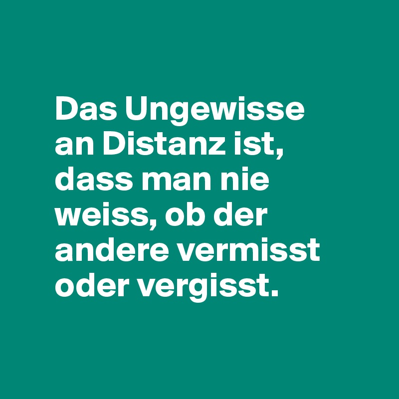 
   
     Das Ungewisse 
     an Distanz ist, 
     dass man nie 
     weiss, ob der 
     andere vermisst 
     oder vergisst.

