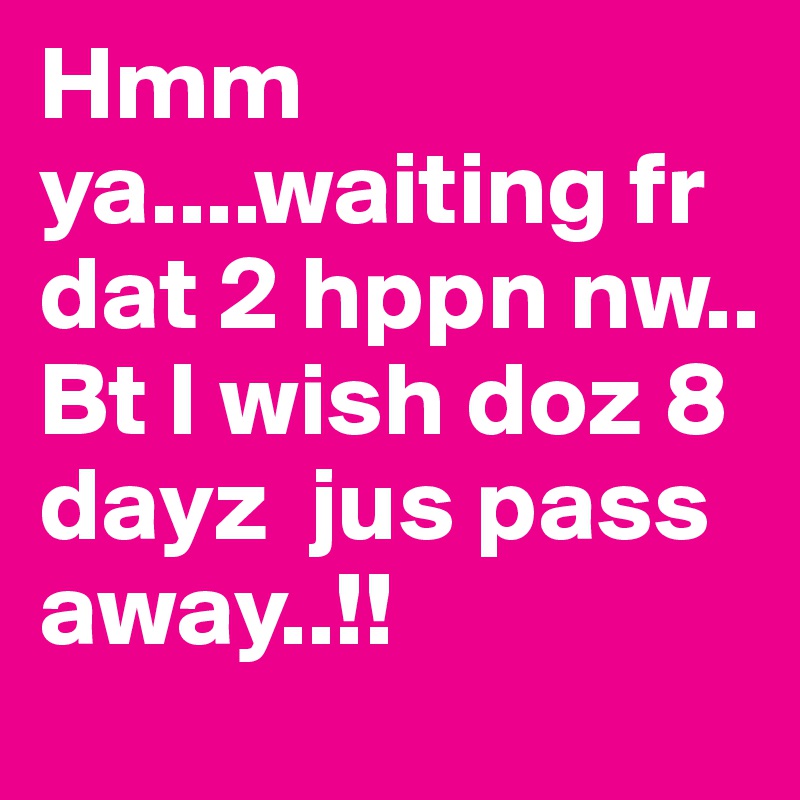 Hmm ya....waiting fr dat 2 hppn nw..
Bt I wish doz 8 dayz  jus pass away..!!