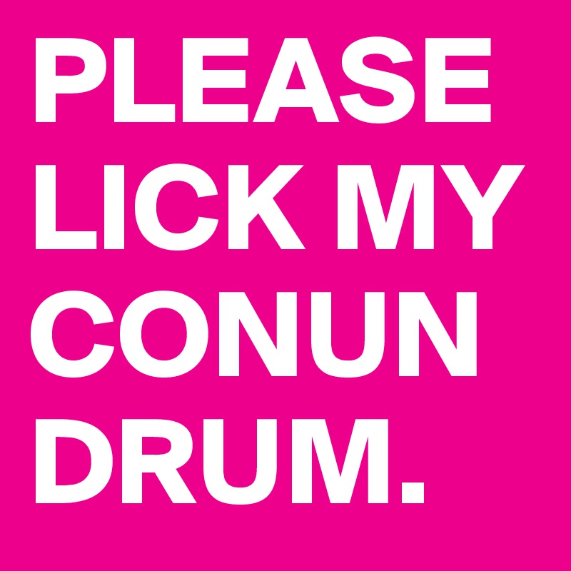 PLEASE LICK MY CONUNDRUM.