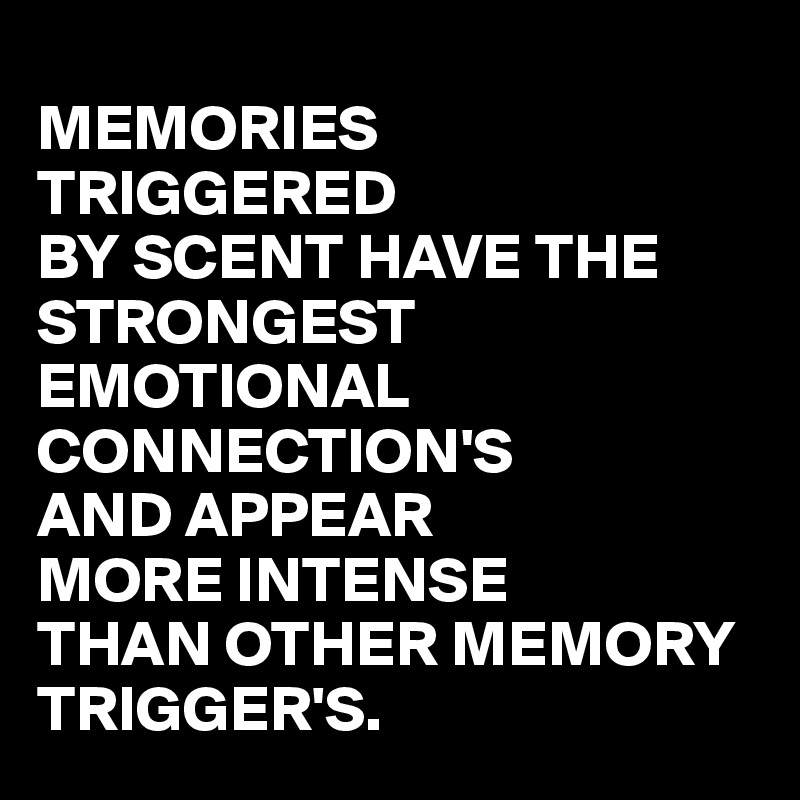 
MEMORIES
TRIGGERED
BY SCENT HAVE THE STRONGEST 
EMOTIONAL CONNECTION'S 
AND APPEAR 
MORE INTENSE
THAN OTHER MEMORY
TRIGGER'S.