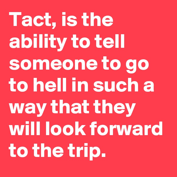Tact, is the ability to tell someone to go to hell in such a way that they will look forward to the trip.