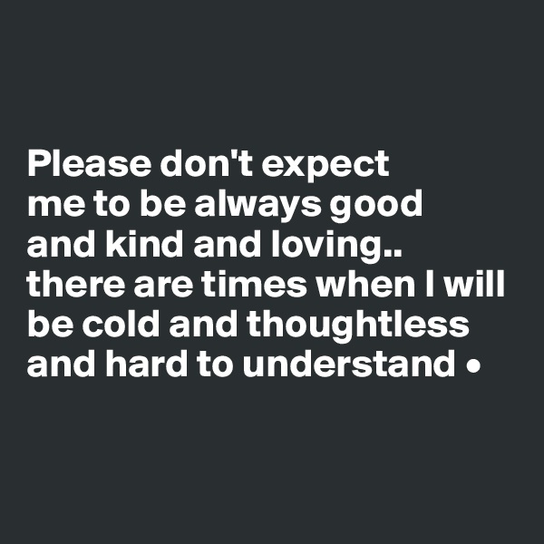 


Please don't expect
me to be always good
and kind and loving..
there are times when I will be cold and thoughtless and hard to understand •


