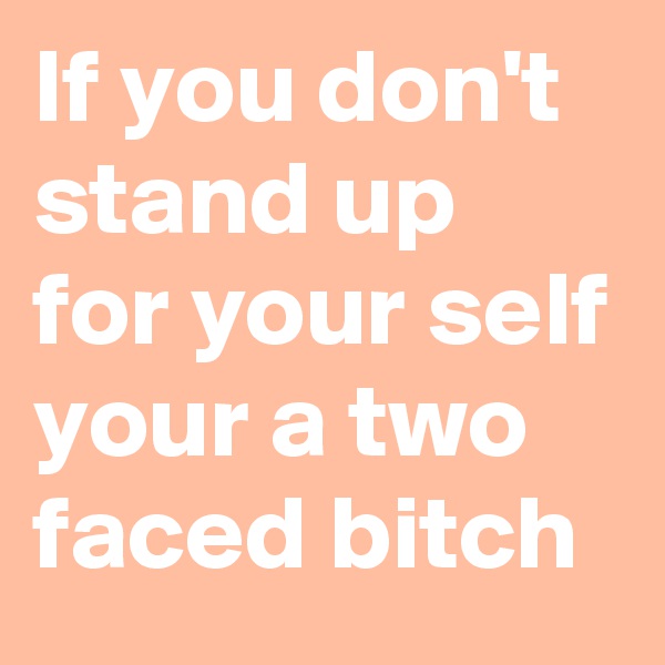If you don't stand up for your self your a two faced bitch