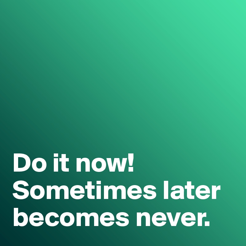 do-it-now-sometimes-later-becomes-never-post-by-misterlab-on-boldomatic