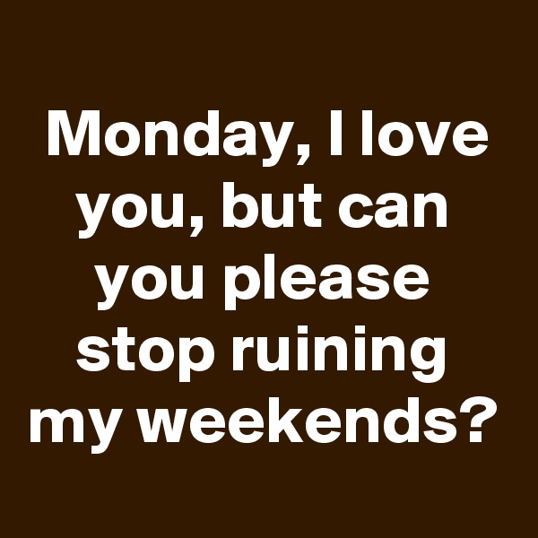 
Monday, I love you, but can you please stop ruining my weekends?