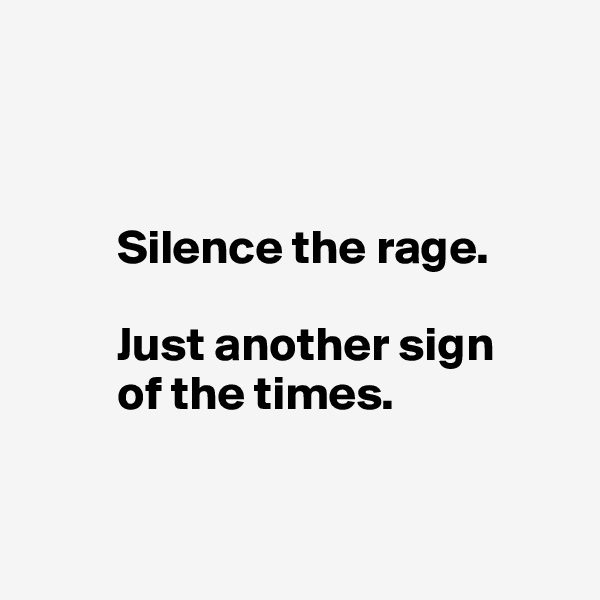 



         Silence the rage. 

         Just another sign
         of the times.


