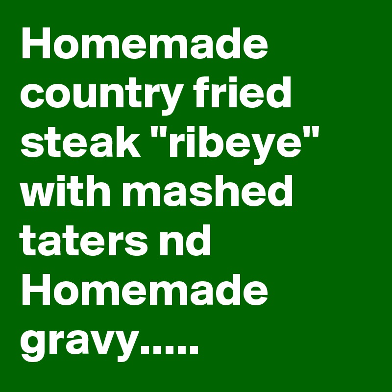 Homemade country fried steak "ribeye"
with mashed taters nd Homemade gravy.....