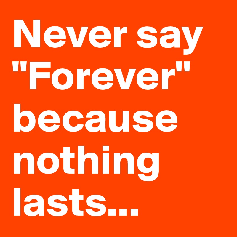 Never say "Forever" because nothing lasts...