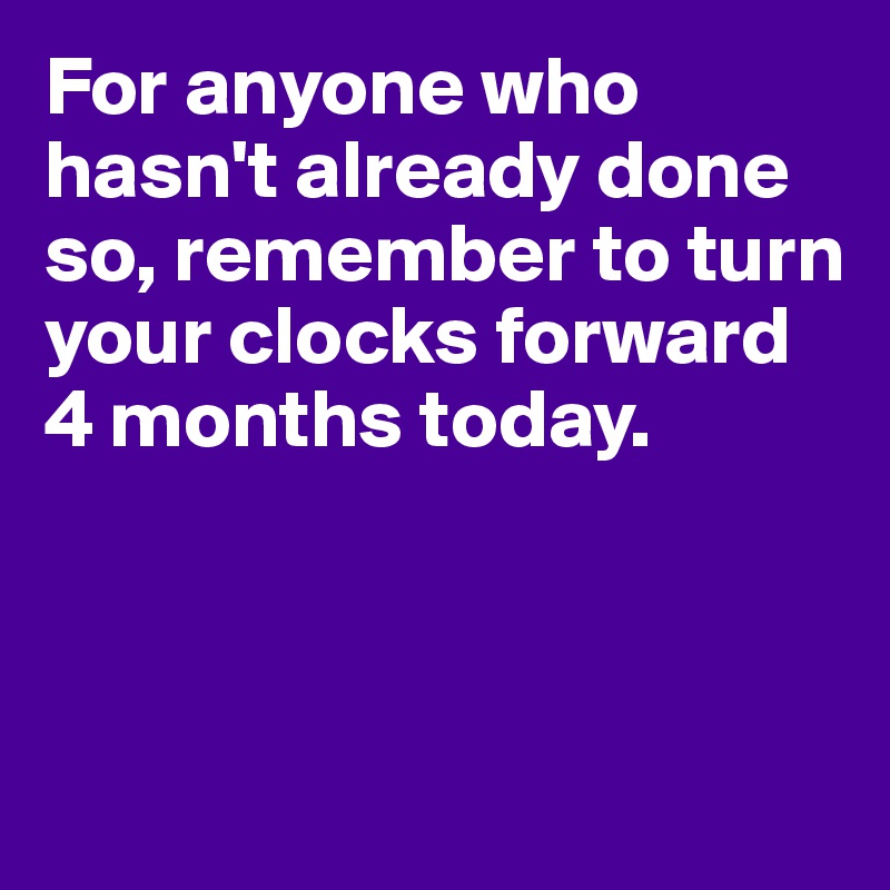 For anyone who hasn't already done so, remember to turn your clocks forward 4 months today.


 
