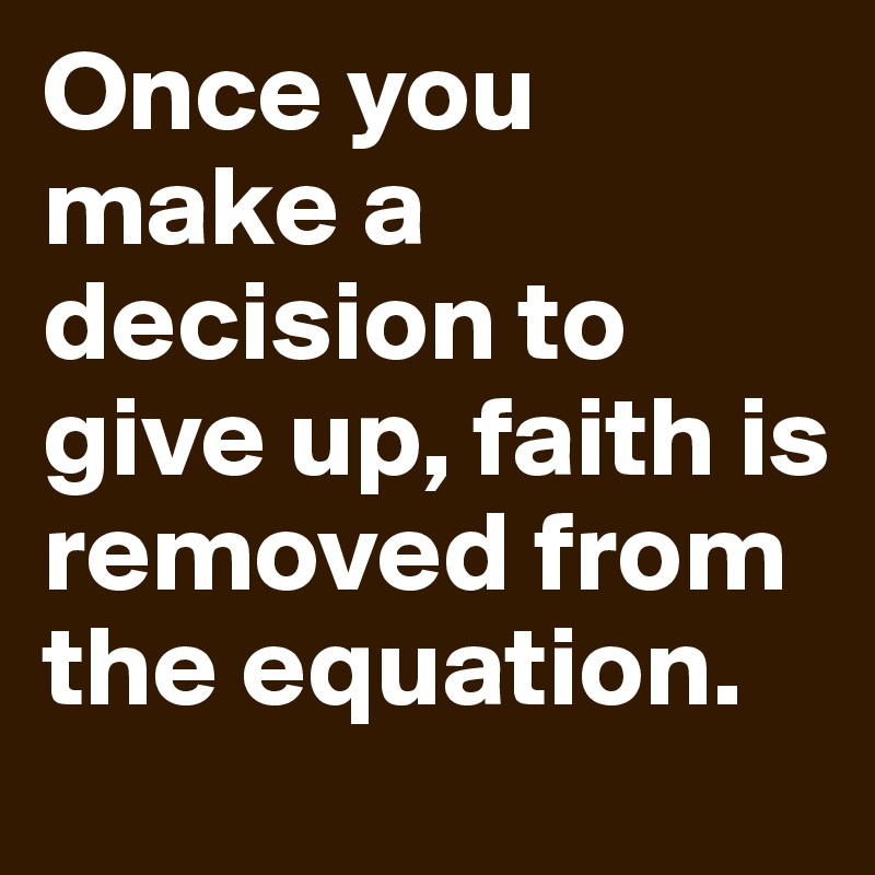 Once you make a decision to give up, faith is removed from the equation.