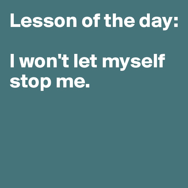 Lesson of the day:

I won't let myself stop me.



