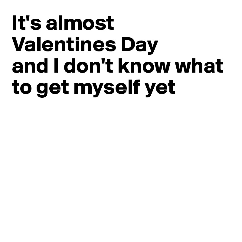 It's almost 
Valentines Day 
and I don't know what to get myself yet





