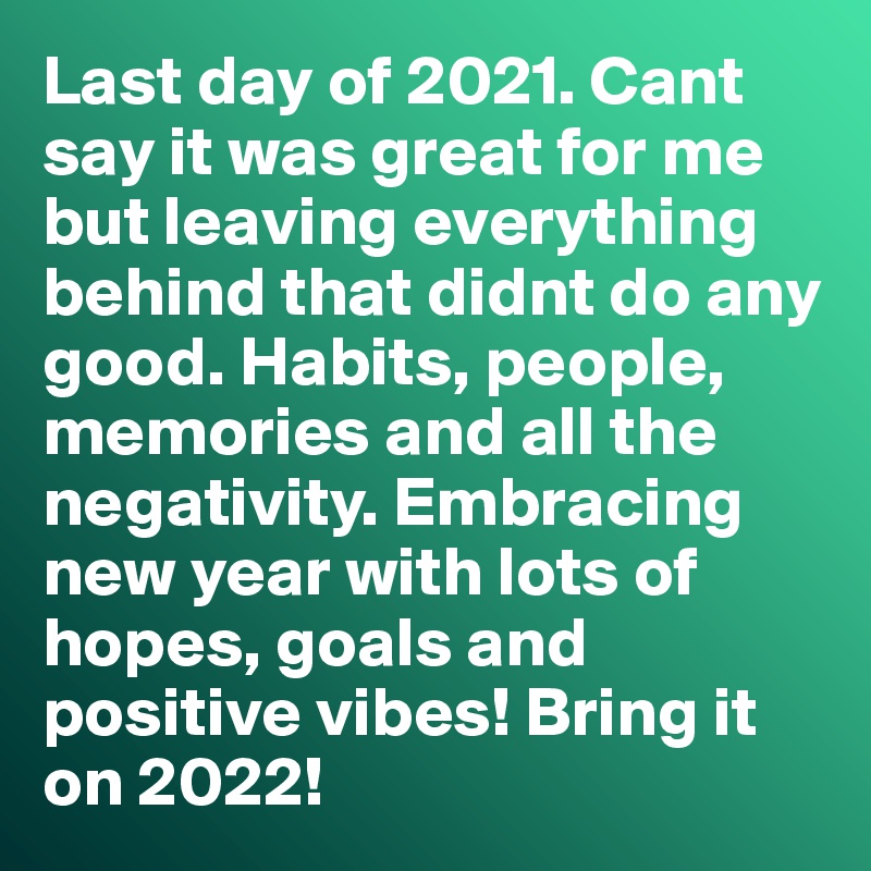 Last day of 2021. Cant say it was great for me but leaving everything behind that didnt do any good. Habits, people, memories and all the negativity. Embracing new year with lots of hopes, goals and positive vibes! Bring it on 2022!