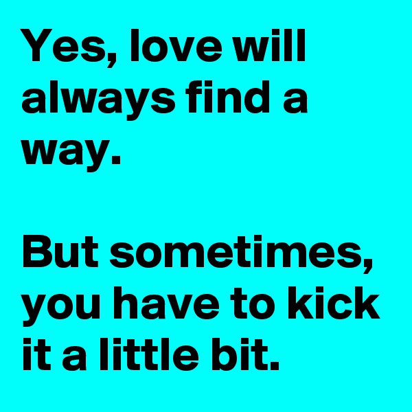 Yes, love will always find a way.

But sometimes, you have to kick it a little bit.