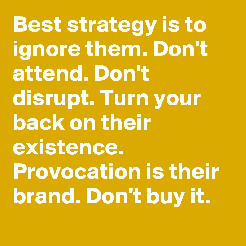 Best strategy is to ignore them. Don't attend. Don't disrupt. Turn your back on their existence. Provocation is their brand. Don't buy it.