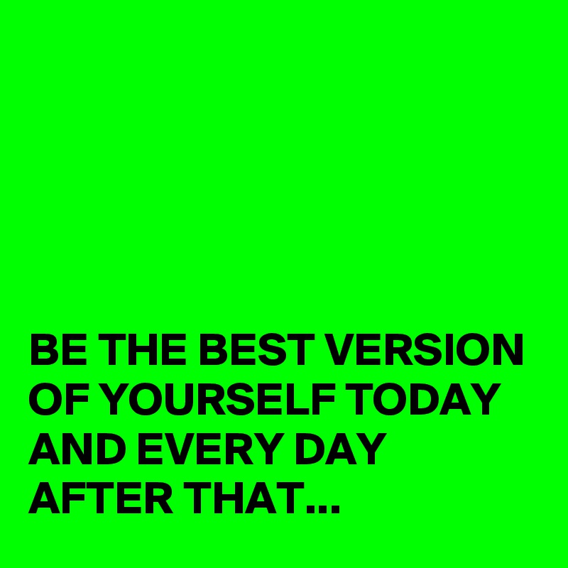 





BE THE BEST VERSION OF YOURSELF TODAY AND EVERY DAY AFTER THAT...